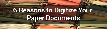 6 Reasons to Digitize Paper Docs